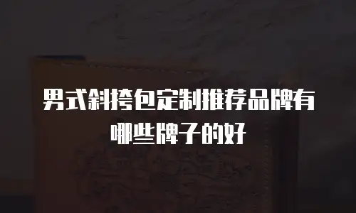 男式斜挎包定制推荐品牌有哪些牌子的好