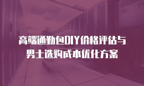 高端通勤包DIY价格评估与男士选购成本优化方案