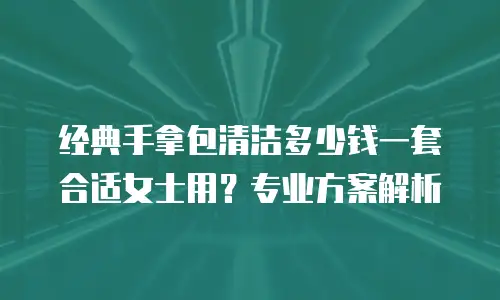 经典手拿包清洁多少钱一套合适女士用？专业方案解析