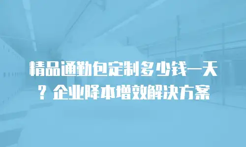精品通勤包定制多少钱一天？企业降本增效解决方案