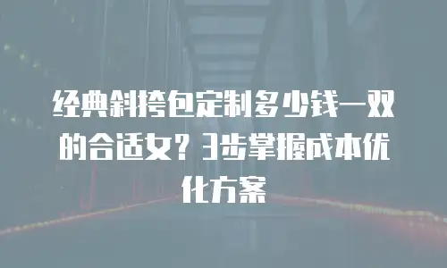 经典斜挎包定制多少钱一双的合适女？3步掌握成本优化方案