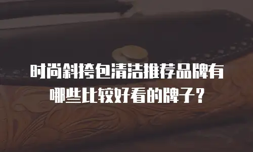 时尚斜挎包清洁推荐品牌有哪些比较好看的牌子？