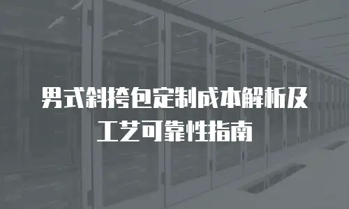 男式斜挎包定制成本解析及工艺可靠性指南