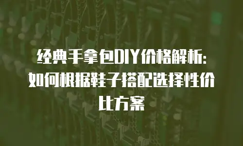 经典手拿包DIY价格解析：如何根据鞋子搭配选择性价比方案