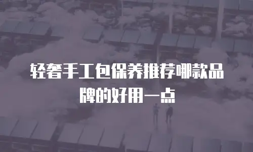 轻奢手工包保养推荐哪款品牌的好用一点