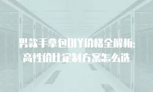 男款手拿包DIY价格全解析：高性价比定制方案怎么选