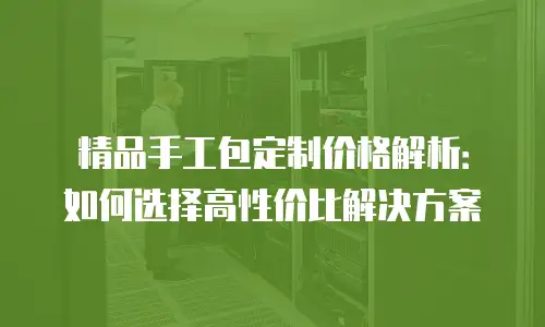 精品手工包定制价格解析：如何选择高性价比解决方案