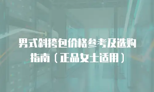 男式斜挎包价格参考及选购指南（正品女士适用）