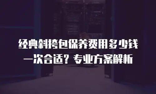 经典斜挎包保养费用多少钱一次合适？专业方案解析