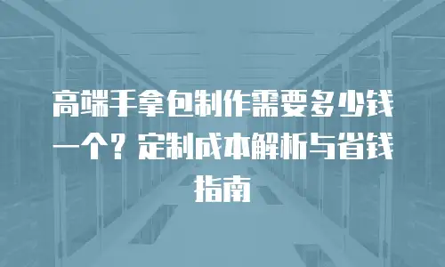 高端手拿包制作需要多少钱一个？定制成本解析与省钱指南