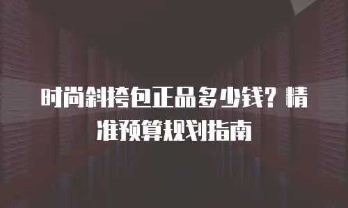 时尚斜挎包正品多少钱？精准预算规划指南