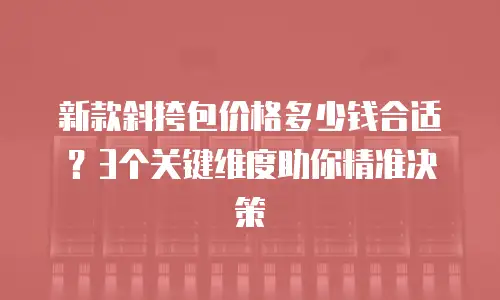 新款斜挎包价格多少钱合适？3个关键维度助你精准决策