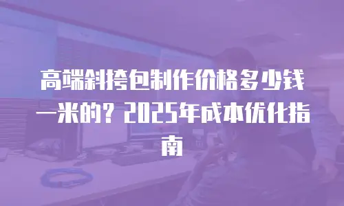 高端斜挎包制作价格多少钱一米的？2025年成本优化指南