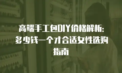 高端手工包DIY价格解析：多少钱一个才合适女性选购指南