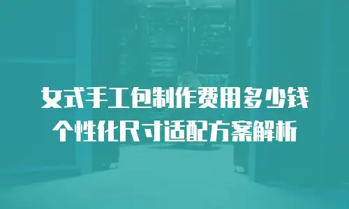 女式手工包制作费用多少钱 个性化尺寸适配方案解析