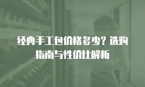 经典手工包价格多少？选购指南与性价比解析