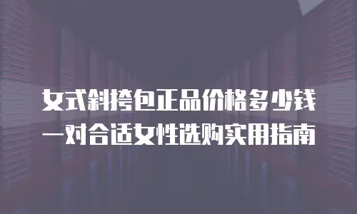 女式斜挎包正品价格多少钱 一对合适女性选购实用指南