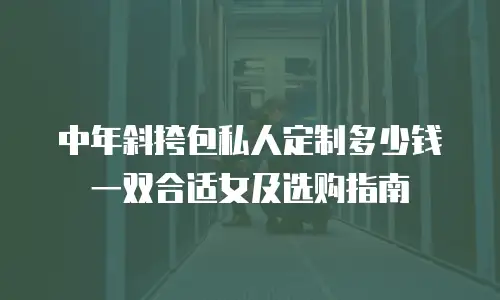中年斜挎包私人定制多少钱一双合适女及选购指南
