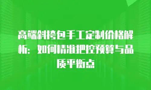 高端斜挎包手工定制价格解析：如何精准把控预算与品质平衡点