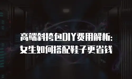 高端斜挎包DIY费用解析：女生如何搭配鞋子更省钱