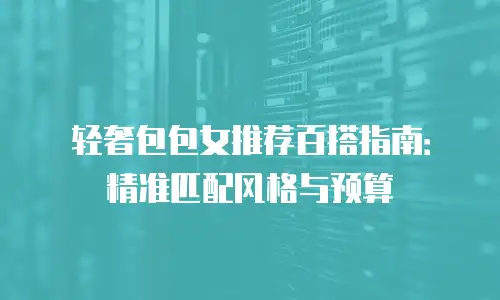 轻奢包包女推荐百搭指南：精准匹配风格与预算