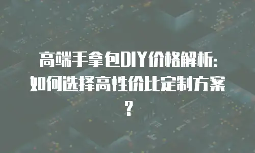 高端手拿包DIY价格解析：如何选择高性价比定制方案？