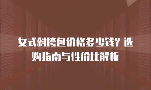 女式斜挎包价格多少钱？选购指南与性价比解析