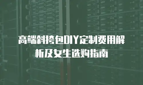 高端斜挎包DIY定制费用解析及女生选购指南