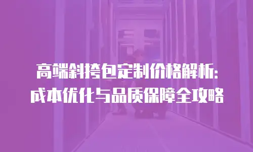 高端斜挎包定制价格解析：成本优化与品质保障全攻略