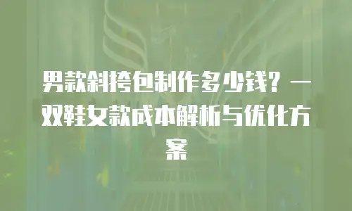 男款斜挎包制作多少钱？一双鞋女款成本解析与优化方案