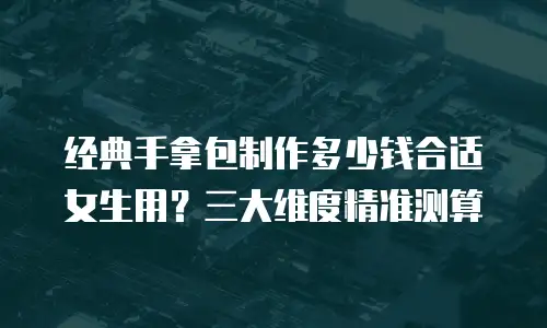 经典手拿包制作多少钱合适女生用？三大维度精准测算