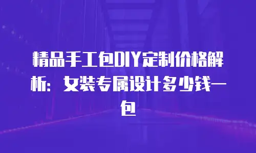 精品手工包DIY定制价格解析：女装专属设计多少钱一包