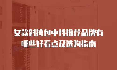 女款斜挎包中性推荐品牌有哪些好看点及选购指南