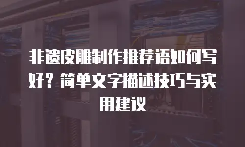 非遗皮雕制作推荐语如何写好？简单文字描述技巧与实用建议