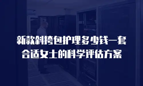 新款斜挎包护理多少钱一套合适女士的科学评估方案