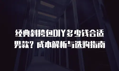 经典斜挎包DIY多少钱合适男款？成本解析与选购指南
