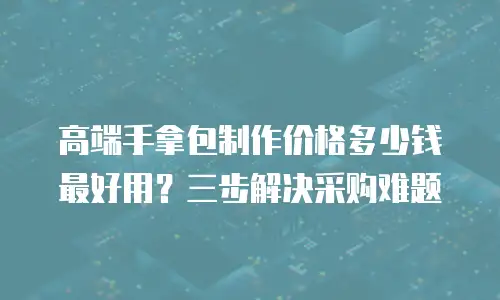 高端手拿包制作价格多少钱最好用？三步解决采购难题