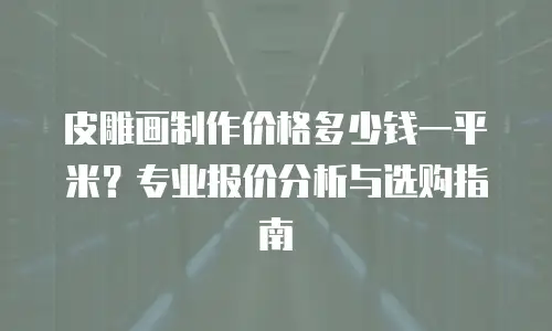皮雕画制作价格多少钱一平米？专业报价分析与选购指南
