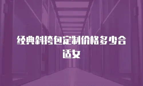 经典斜挎包定制价格多少合适女