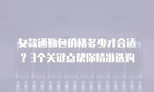 女款通勤包价格多少才合适？3个关键点帮你精准选购