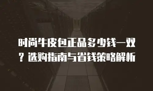 时尚牛皮包正品多少钱一双？选购指南与省钱策略解析
