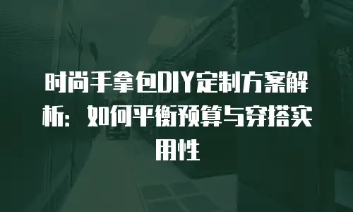 时尚手拿包DIY定制方案解析：如何平衡预算与穿搭实用性
