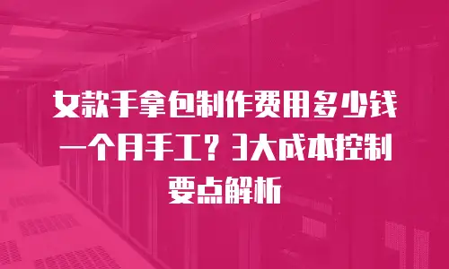 女款手拿包制作费用多少钱一个月手工？3大成本控制要点解析