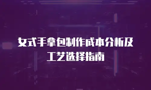 女式手拿包制作成本分析及工艺选择指南