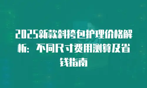 2025新款斜挎包护理价格解析：不同尺寸费用测算及省钱指南