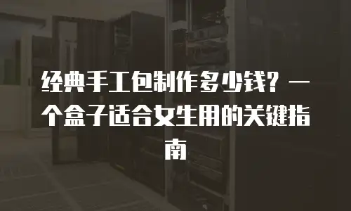 经典手工包制作多少钱？一个盒子适合女生用的关键指南