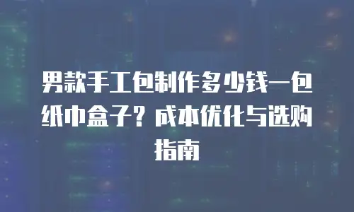 男款手工包制作多少钱一包纸巾盒子？成本优化与选购指南
