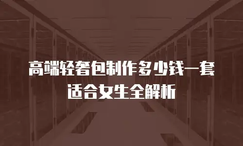 高端轻奢包制作多少钱一套适合女生全解析