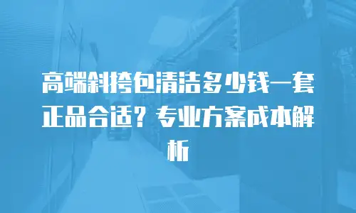 高端斜挎包清洁多少钱一套正品合适？专业方案成本解析