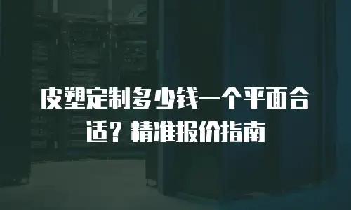 皮塑定制多少钱一个平面合适？精准报价指南